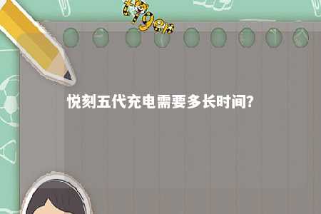 悦刻五代充电需要多长时间�？ 